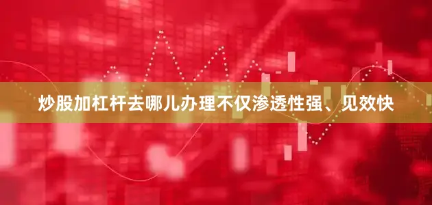 炒股加杠杆去哪儿办理不仅渗透性强、见效快