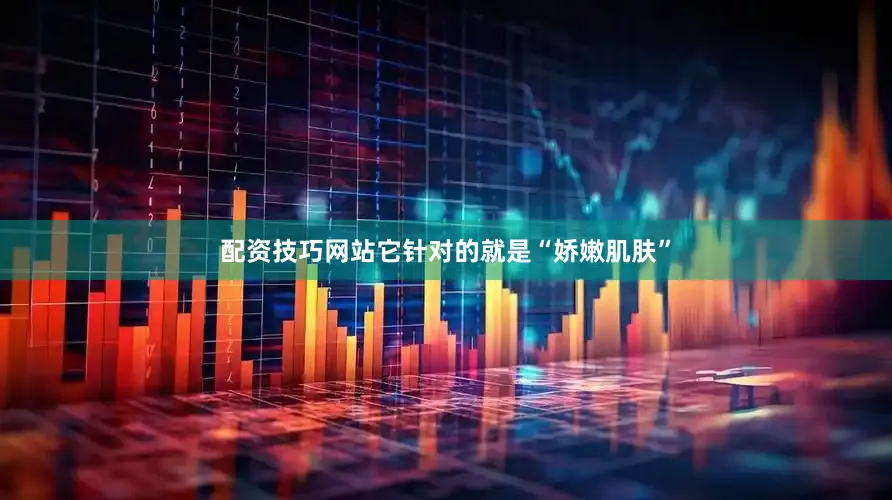 配资技巧网站它针对的就是“娇嫩肌肤”