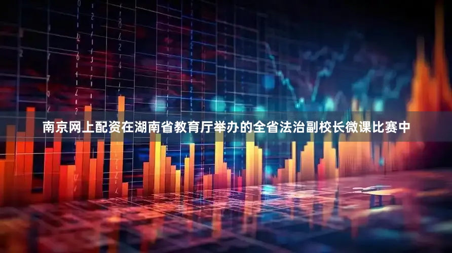 南京网上配资在湖南省教育厅举办的全省法治副校长微课比赛中