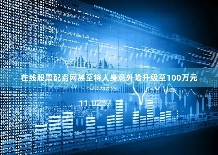 在线股票配资网甚至将人身意外险升级至100万元