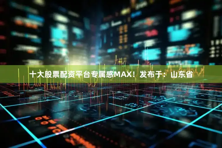 十大股票配资平台专属感MAX！发布于：山东省