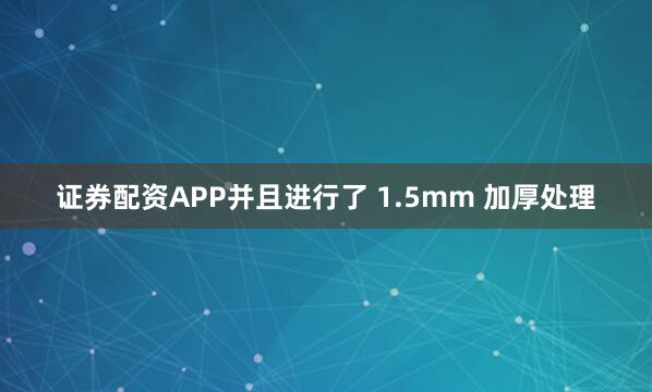 证券配资APP并且进行了 1.5mm 加厚处理