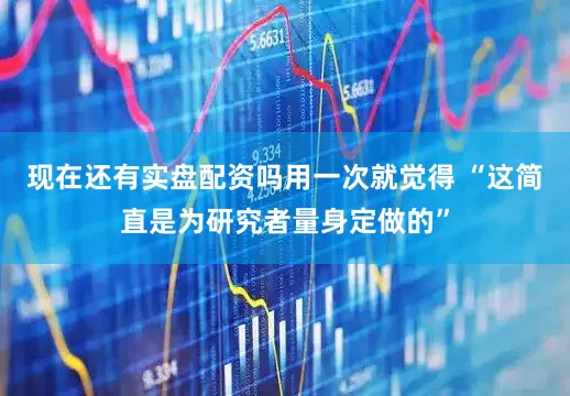 现在还有实盘配资吗用一次就觉得 “这简直是为研究者量身定做的”