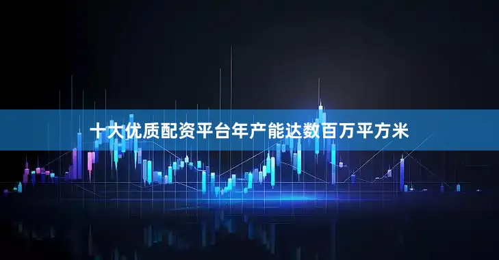 十大优质配资平台年产能达数百万平方米