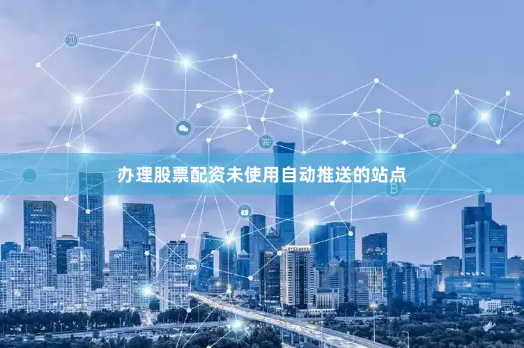 办理股票配资未使用自动推送的站点