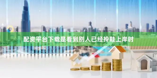 配资平台下载是看到别人已经拎鞋上岸时