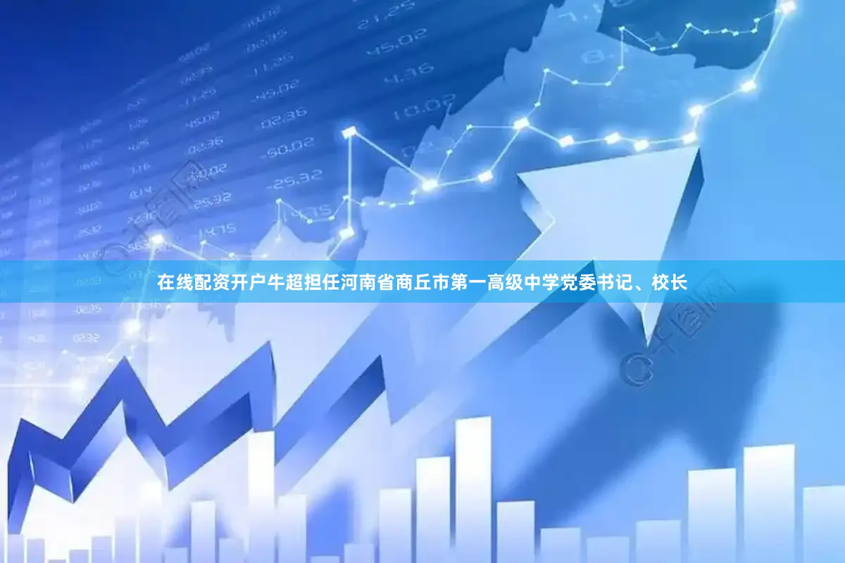 在线配资开户牛超担任河南省商丘市第一高级中学党委书记、校长