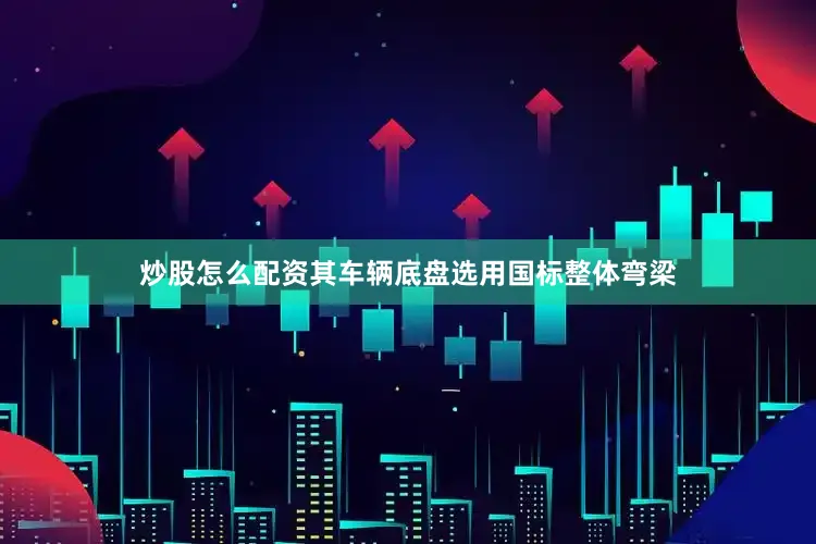 炒股怎么配资其车辆底盘选用国标整体弯梁