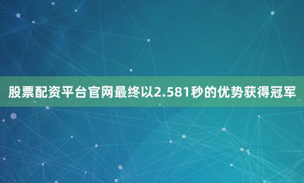 股票配资平台官网最终以2.581秒的优势获得冠军