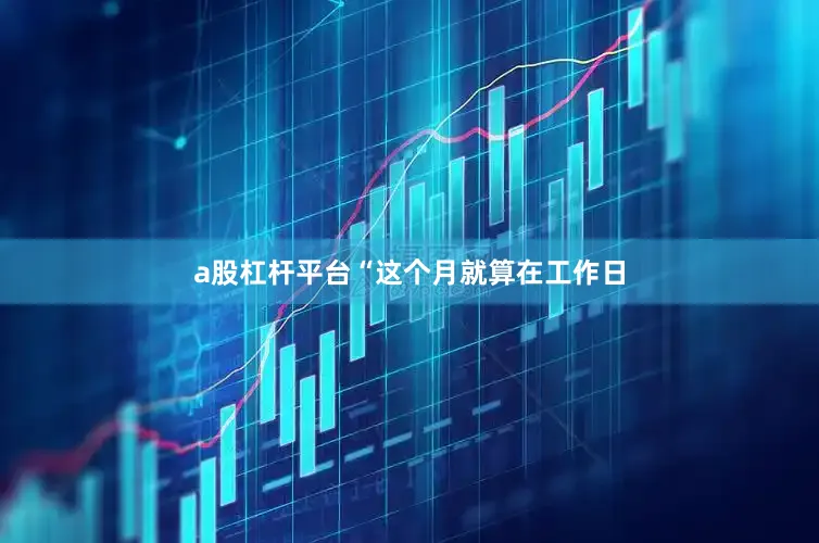 a股杠杆平台“这个月就算在工作日