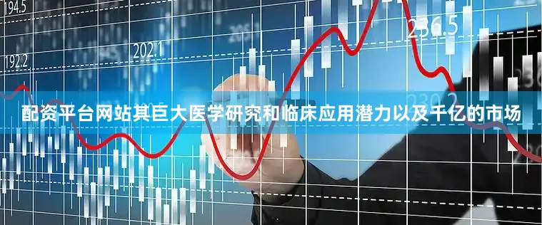 配资平台网站其巨大医学研究和临床应用潜力以及千亿的市场