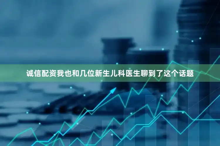 诚信配资我也和几位新生儿科医生聊到了这个话题