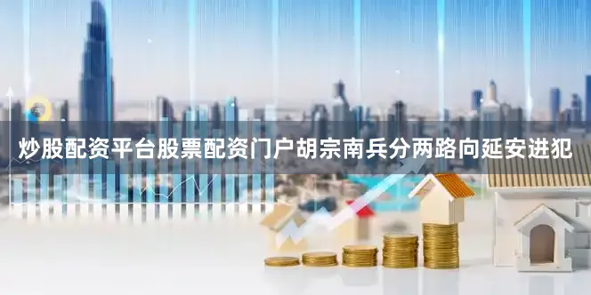 炒股配资平台股票配资门户胡宗南兵分两路向延安进犯