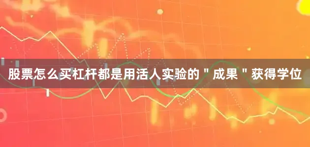 股票怎么买杠杆都是用活人实验的＂成果＂获得学位