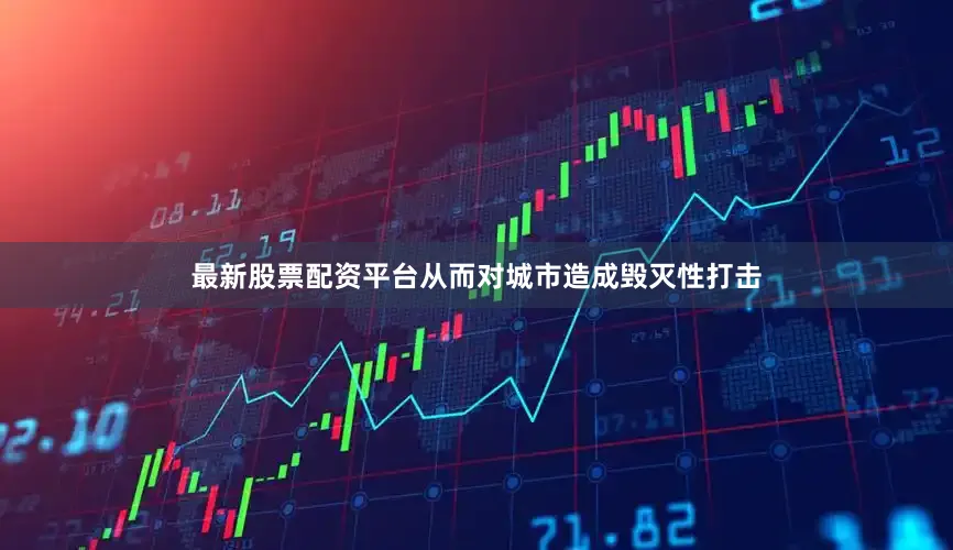 最新股票配资平台从而对城市造成毁灭性打击