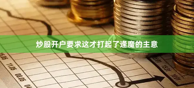 炒股开户要求这才打起了逢魔的主意
