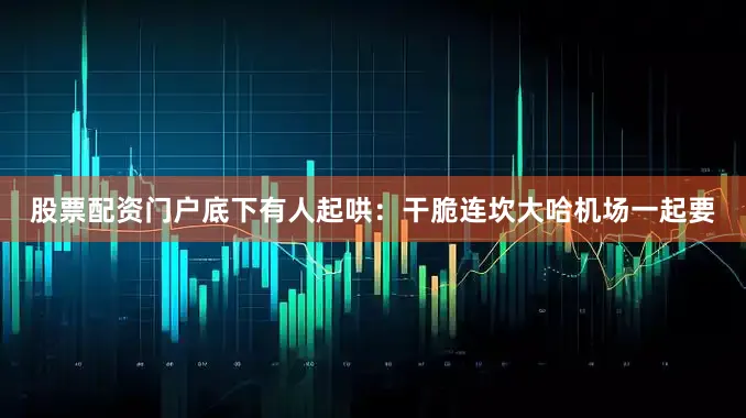股票配资门户底下有人起哄：干脆连坎大哈机场一起要
