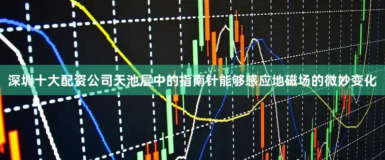 深圳十大配资公司天池层中的指南针能够感应地磁场的微妙变化