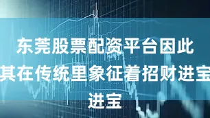 东莞股票配资平台因此其在传统里象征着招财进宝