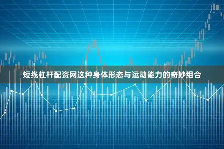 短线杠杆配资网这种身体形态与运动能力的奇妙组合