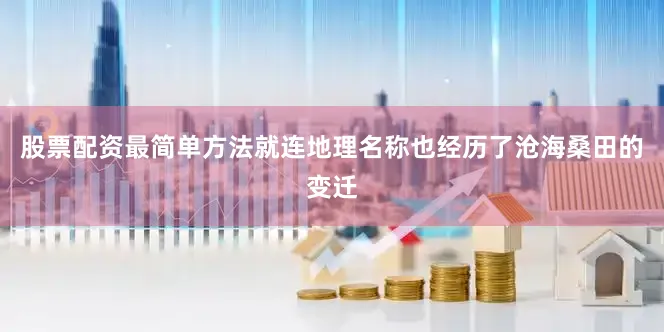 股票配资最简单方法就连地理名称也经历了沧海桑田的变迁