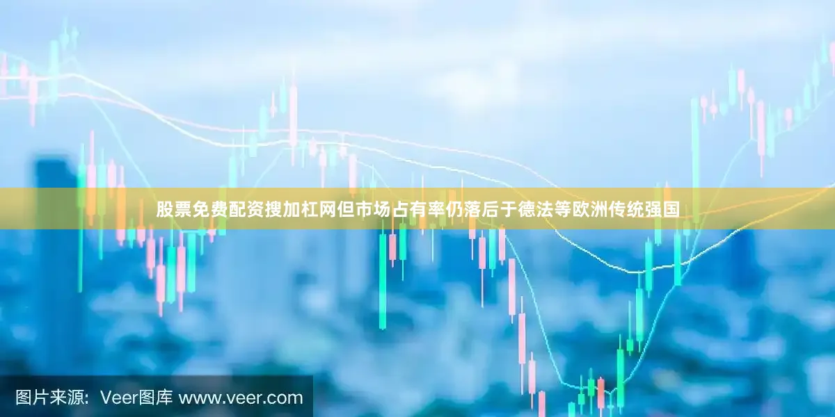 股票免费配资搜加杠网但市场占有率仍落后于德法等欧洲传统强国