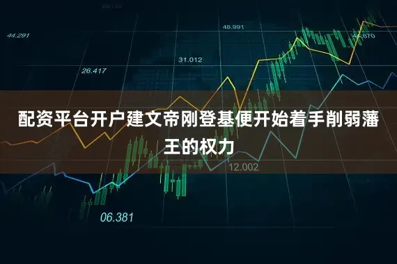 配资平台开户建文帝刚登基便开始着手削弱藩王的权力