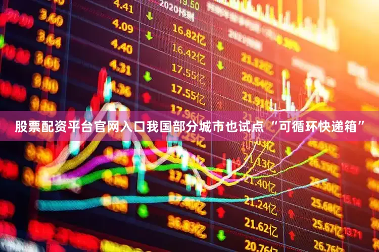 股票配资平台官网入口我国部分城市也试点 “可循环快递箱”