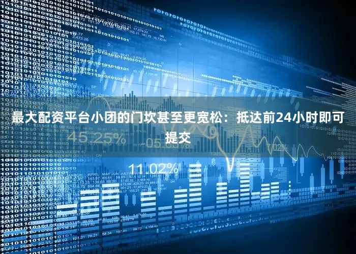 最大配资平台小团的门坎甚至更宽松：抵达前24小时即可提交