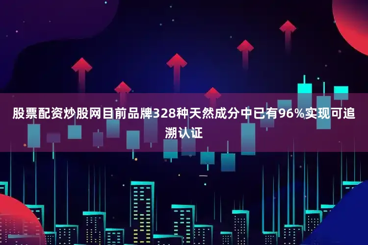 股票配资炒股网目前品牌328种天然成分中已有96%实现可追溯认证
