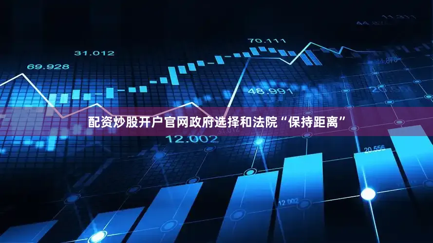 配资炒股开户官网政府选择和法院“保持距离”